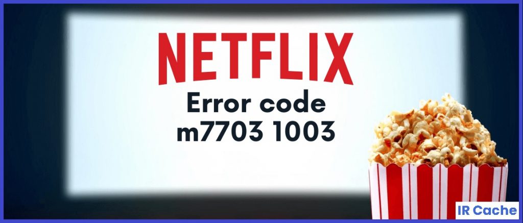 How To Resolve Netflix Error Code M7703-1003 On Windows 10 - IR Cache